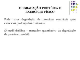 DEGRADAÇÃO PROTÉICA E
              EXERCÍCIO FÍSICO

Pode haver degradação de proteínas contráteis após
exercícios prolongados e intensos

(3-metil-histidina – marcador quantitativo da degradação
da proteína contrátil)
 
