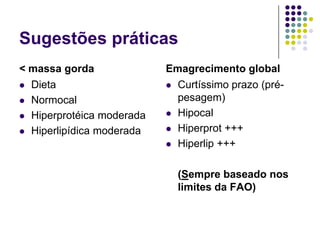 Sugestões práticas
< massa gorda              Emagrecimento global
 Dieta                     Curtíssimo prazo (pré-

 Normocal                   pesagem)
 Hiperprotéica moderada    Hipocal

 Hiperlipídica moderada    Hiperprot +++

                            Hiperlip +++



                             (Sempre baseado nos
                             limites da FAO)
 