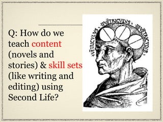 Q: How do we teach  content  (novels and stories) &  skill   sets  (like writing and editing) using Second Life? 