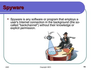 Spyware Spyware is any software or program that employs a user's Internet connection in the background (the so-called "backchannel") without their knowledge or explicit permission.  