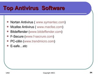Top Antivirus  Software Nortan Antivirus (  www.symantec.com ) Mcafee Antivirus (  www.macfee.com ) Bitdeffender ( www.bitdeffender.com ) F-Secure ( www.f-secrure.com ) PC-cillin ( www.trendmicro.com ) E-safe…etc 