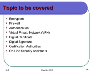Topic to be covered Encryption Firewall Authentication Virtual Private Network (VPN) Digital Certificate Digital Signature Certification Authorities On-Line Security Assistants 