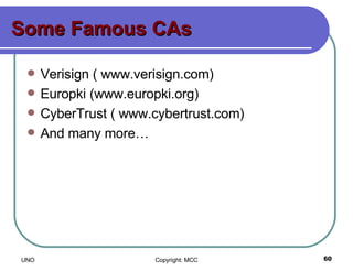 Some Famous CAs Verisign ( www.verisign.com) Europki (www.europki.org) CyberTrust ( www.cybertrust.com) And many more… 