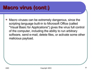 Macro virus (cont:) Macro viruses can be extremely dangerous, since the scripting language built-in to Microsoft Office (called "Visual Basic for Applications") gives the virus full control of the computer, including the ability to run arbitrary software, send e-mail, delete files, or activate some other malicious payload.  