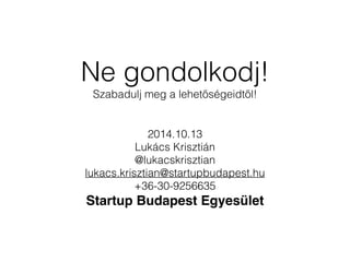 Ne gondolkodj! 
Szabadulj meg a lehetőségeidtől! 
2014.10.13 
Lukács Krisztián 
@lukacskrisztian 
lukacs.krisztian@startupbudapest.hu 
+36-30-9256635 
Startup Budapest Egyesület 
 