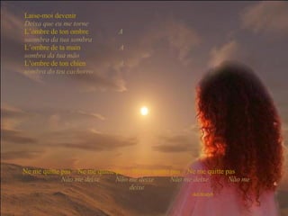 Laise-moi devenir   Deixa que eu me torne  L’ombre de ton ombre   A saombra da tua sombra  L’ombre de ta main   A sombra da tua mão  L’ombre de ton chien   A sombra do teu cachorro  Ne me quitte pas – Ne me quitte pas – Ne me quitte pas – Ne me quitte pas   Não me deixe  Não me deixe  Não me deixe  Não me deixe 