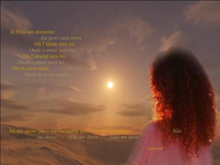 Je ferai um domaine   Eu farei uma terra   Où l’mour sera roi   Onde o amor será rei   Où l’amour sera loi   Onde o amor será lei   Où tu seras reine   Onde tu serás rainha Ne me quitte pas – Ne me quitte pas – Ne me quitte pas   Não me deixe  Não me deixe  Não me deixe   