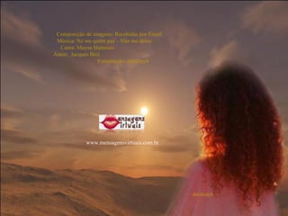Composição de imagens: Recebidas por Email  Música: Ne me quitte pas – Não me deixe  Canta: Maysa Matarazo  Autor:  Jacques Brel  Formatação: adsrcatyb www.mensagensvirtuais.com.br 