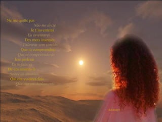 Ne me quitte pas   Não me deixe   Je t’inventerai   Eu inventarei   Des mots insensés   Palavras sem sentido   Que tu compreendras   Que tu compreenderás   Jete parlerai   Eu te falarei   De ces amants-là   Sobre os amantes   Qui ont vu deux fois   Que vieram duplamente 