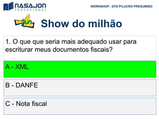 Show do milhão
WORKSHOP - EFD P/LUCRO PRESUMIDO
1. O que que seria mais adequado usar para
escriturar meus documentos fiscais?
A - XML
B - DANFE
C - Nota fiscal
 