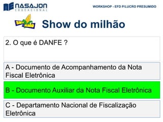 Show do milhão
WORKSHOP - EFD P/LUCRO PRESUMIDO
2. O que é DANFE ?
A - Documento de Acompanhamento da Nota
Fiscal Eletrônica
B - Documento Auxiliar da Nota Fiscal Eletrônica
C - Departamento Nacional de Fiscalização
Eletrônica
 