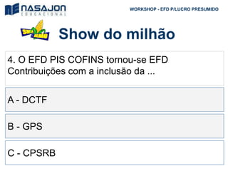 Show do milhão
WORKSHOP - EFD P/LUCRO PRESUMIDO
4. O EFD PIS COFINS tornou-se EFD
Contribuições com a inclusão da ...
A - DCTF
B - GPS
C - CPSRB
 