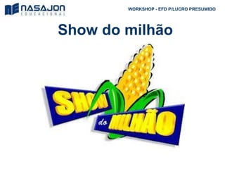 Show do milhão
WORKSHOP - EFD P/LUCRO PRESUMIDO
 