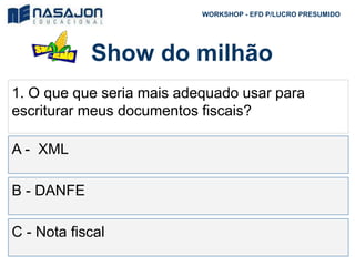 Show do milhão
WORKSHOP - EFD P/LUCRO PRESUMIDO
1. O que que seria mais adequado usar para
escriturar meus documentos fiscais?
A - XML
B - DANFE
C - Nota fiscal
 