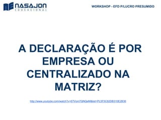 A DECLARAÇÃO É POR
EMPRESA OU
CENTRALIZADO NA
MATRIZ?
http://www.youtube.com/watch?v=67Vom7QNQeM&list=PL5F5C82DB310E2B36
WORKSHOP - EFD P/LUCRO PRESUMIDO
 