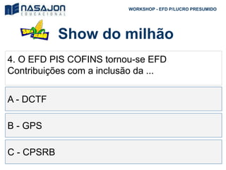 Show do milhão
WORKSHOP - EFD P/LUCRO PRESUMIDO
4. O EFD PIS COFINS tornou-se EFD
Contribuições com a inclusão da ...
A - DCTF
B - GPS
C - CPSRB
 