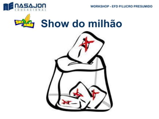 Show do milhão
WORKSHOP - EFD P/LUCRO PRESUMIDO
 