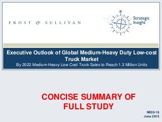 Executive Outlook of Global Medium-Heavy Duty Low-cost
Truck Market
By 2022 Medium-Heavy Low Cost Truck Sales to Reach 1.3 Million Units
NE05-18
June 2015
CONCISE SUMMARY OF
FULL STUDY
 