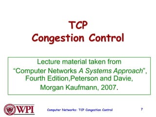 Computer Networks: TCP Congestion Control 7
TCP
Congestion Control
Lecture material taken from
“Computer Networks A Systems Approach”,
Fourth Edition,Peterson and Davie,
Morgan Kaufmann, 2007.
 