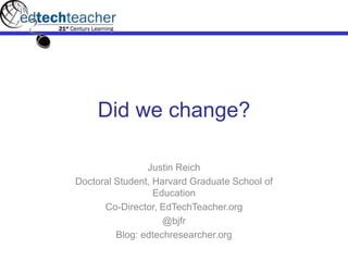 Did we change?

                Justin Reich
Doctoral Student, Harvard Graduate School of
                  Education
      Co-Director, EdTechTeacher.org
                    @bjfr
         Blog: edtechresearcher.org
 