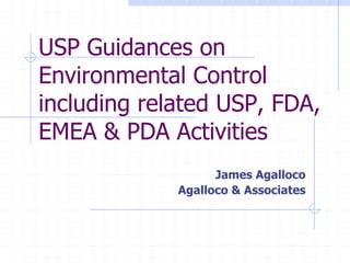 USP Guidances on
Environmental Control
including related USP, FDA,
EMEA & PDA Activities
James Agalloco
Agalloco & Associates
 