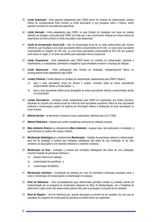 PHVHV
FRQVHFXWLYRV
 2YHUER³GHYHU´QDIRUPDQHJDWLYDFRQIRUPHHPSUHJDGRQHVWD1RUPDVLJQLILFD³SURLELomR´
 2081,$d¯(6
$VQRWLILFDo}HVUHODWyULRVHGHPDLVFRPXQLFDo}HVGHYHPVHUHQGHUHoDGDVj'LUHWRULDGH5DGLRSURWHomRH
6HJXUDQoD1XFOHDUGD1(1H[FHWRTXDQGRH[SOLFLWDPHQWHGHWHUPLQDGRGHRXWUDIRUPD
 '(),1,d¯(6(6,*/$6
3DUDRVILQVGHVWD1RUPDVmRDGRWDGDVDVVHJXLQWHVGHILQLo}HVHVLJODV
 $FLGHQWH GHVYLRLQHVSHUDGRHVLJQLILFDWLYRGDVFRQGLo}HVQRUPDLVGHRSHUDomRGHXPDLQVWDODomRTXHSRVVD
UHVXOWDUHPGDQRVjSURSULHGDGHHDRPHLR DPELHQWH RXHPH[SRVLo}HV GH WUDEDOKDGRUHV HGHLQGLYtGXRV GR
S~EOLFR DFLPDGRVOLPLWHV SULPiULRV GHGRVH HTXLYDOHQWH HVWDEHOHFLGRVSHOD1(1
 ÈUHD/LYUH iUHDLVHQWDGHUHJUDVHVSHFLDLVGHVHJXUDQoDRQGHDVGRVHV HTXLYDOHQWHV HIHWLYDV DQXDLVQmR
XOWUDSDVVDPROLPLWH SULPiULR SDUDLQGLYtGXRV GR S~EOLFR
 ÈUHD 5HVWULWD  iUHD VXMHLWD D UHJUDV HVSHFLDLV GH VHJXUDQoD QD TXDO DV FRQGLo}HV GH H[SRVLomR SRGHP
RFDVLRQDU GRVHV HTXLYDOHQWHV HIHWLYDV DQXDLV VXSHULRUHV D  GRLV FHQWpVLPRV 