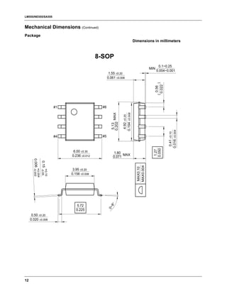 LM555/NE555/SA555


Mechanical Dimensions (Continued)
Package
                                                                               Dimensions in millimeters



                                          8-SOP
                                                                                                   0.1~0.25
                                                                                            MIN
                                                                                                  0.004~0.001
                                                  1.55 ±0.20
                                                 0.061 ±0.008




                                                                                                        )
                                                                                                  0.022
                                                                                                  0.56
                                                                                                   (
                      #1                    #8




                                                                0.194 ±0.008
                                                          MAX

                                                                 4.92 ±0.20
                                                    0.202
                                                     5.13




                                                                                                            0.016 ±0.004
                                                                                                             0.41 ±0.10
                      #4                    #5




                                                                                              0.050
                                                                                               1.27
                            6.00 ±0.30                 1.80
                           0.236 ±0.012                     MAX
                                                      0.071
       0.006 -0.002

        0.15 -0.05




                                                                                 MAX0.004
                                                                                 MAX0.10




                            3.95 ±0.20
             +0.004

             +0.10




                           0.156 ±0.008
                                                   8°




                              5.72
                                                 0~




                              0.225
      0.50 ±0.20
     0.020 ±0.008




12
 