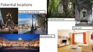 Potential locations
London Bridge or South Bank
St Dunstan in the East*
Somserset house
Living room
 
