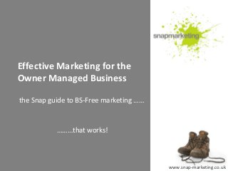 Effective Marketing for the
Owner Managed Business

the Snap guide to BS-Free marketing ……


           ………that works!



                                         www.snap-marketing.co.uk
 