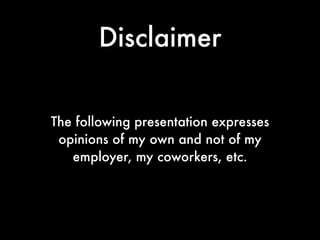 Disclaimer


The following presentation expresses
 opinions of my own and not of my
   employer, my coworkers, etc.
 