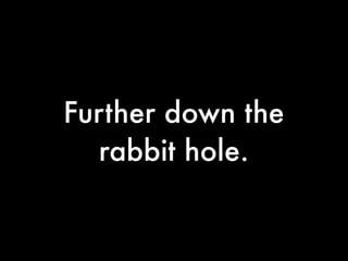 Further down the
  rabbit hole.
 