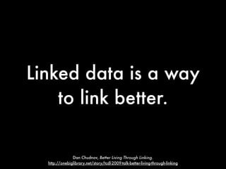 Linked data is a way
    to link better.

               Dan Chudnov, Better Living Through Linking.
  http://onebiglibrary.net/story/tcdl-2009-talk-better-living-through-linking
 