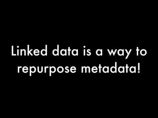 Linked data is a way to
 repurpose metadata!
 