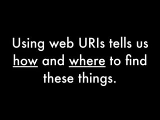 Using web URIs tells us
how and where to ﬁnd
     these things.
 