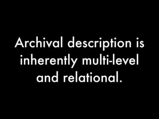 Archival description is
 inherently multi-level
    and relational.
 
