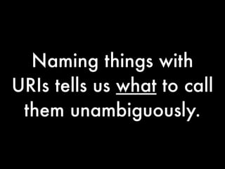 Naming things with
URIs tells us what to call
 them unambiguously.
 