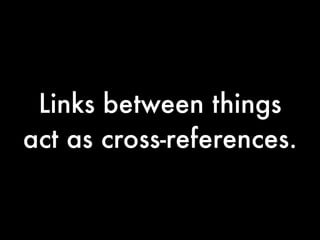 Links between things
act as cross-references.
 