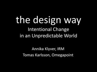 the design way
Intentional Change
in an Unpredictable World
Annika Klyver, IRM
Tomas Karlsson, Omegapoint
 