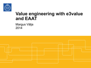Value engineering with e3value
and EAAT
Margus Välja
2014
 