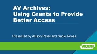AV Archives:
Using Grants to Provide
Better Access
Presented by Allison Pekel and Sadie Roosa
 