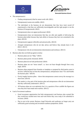   The entrepreneur(s):
        o   Finding entrepreneur(s) that he cannot work with. (BA1)
        o   Entrepreneur(s) seems not credible. (BA2)
        o   The individuals in the business do not demonstrate that they have track record (if
            experienced) or that they are sufficiently knowledgeable and the right people to run the
            business (if inexperienced). (BA2)
        o   Entrepreneur(s) does not appear professional. (BA8)
        o   Entrepreneur(s) does not demonstrate that they are able and capable of delivering the
            business plan (either because they lack ability or because they have not committed to the
            plan). (BA10)
        o   Entrepreneur(s) appears inflexible and untrustworthy. (BA10)
        o   Arrogant entrepreneurs who do not take advice and believe they already know it all.
            (BA11; BA12)
        o   Entrepreneurs who do not demonstrate determination and resilience. (BA12)
   Business plan does not hold up against scrutiny:
        o   Business plans are too “flaky.” (BA5)
        o   Business plans poorly structured. (BA8)
        o   Business plans do not look professional. (BA8)
        o   Business plans are not “stress tested”, i.e. have not been thought through from every
            angle. (BA9)
        o   Business plans prepared from formulas or templates or prepared by third parties seem to
            not have sufficient buy-in from the entrepreneur(s); entrepreneurs must “live and breathe
            the business plan.” (BA10)
        o   Overly lengthy business plans – shows that entrepreneurs cannot convey the message in a
            short form. (BA10)
        o   The market is a key part of the business plan and entrepreneurs often do not demonstrate
            that they sufficiently understand it. (BA12)
        o   All business plans are over-optimistic but it is a question of how credible the figures are
            once they have been made more realistic. (BA12)
   Lack of investment readiness:
        o   Good investment opportunities but both entrepreneur(s) and business plan seemed like
            they would have needed more time and work before they were ready to be submitted to
            investors. (BA8)
        o   Due to cuts in the system, Business Angel Networks and syndicates no longer carry out
            sufficiently good screening and investment readiness preparation. (BA8)


                                                 105
 