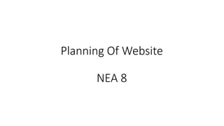 Planning Of Website
NEA 8
 