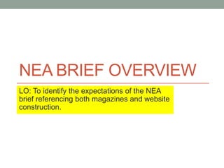 NEA BRIEF OVERVIEW
LO: To identify the expectations of the NEA
brief referencing both magazines and website
construction.
 