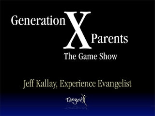 Generation
              X        Parents
              The Game Show

  Jeff Kallay, Experience Evangelist
 