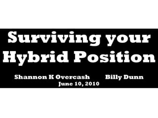Surviving your
Hybrid Position
Shannon K Overcash Billy Dunn
June 10, 2010
 