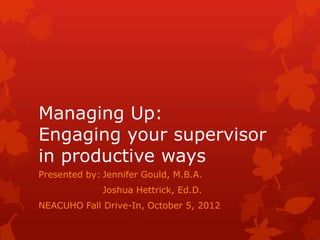 Managing Up:
Engaging your supervisor
in productive ways
Presented by: Jennifer Gould, M.B.A.
              Joshua Hettrick, Ed.D.
NEACUHO Fall Drive-In, October 5, 2012
 