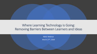 Where Learning Technology is Going:
Removing Barriers Between Learners and Ideas
NEAC Webinar
March 27th, 2020
 