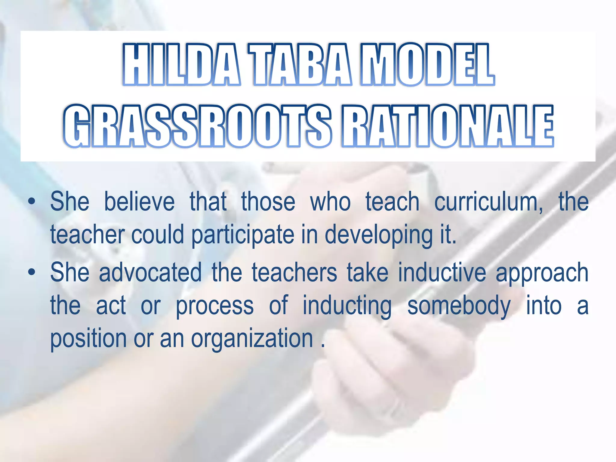 • She believe that those who teach curriculum, the
teacher could participate in developing it.
• She advocated the teachers take inductive approach
the act or process of inducting somebody into a
position or an organization .
 