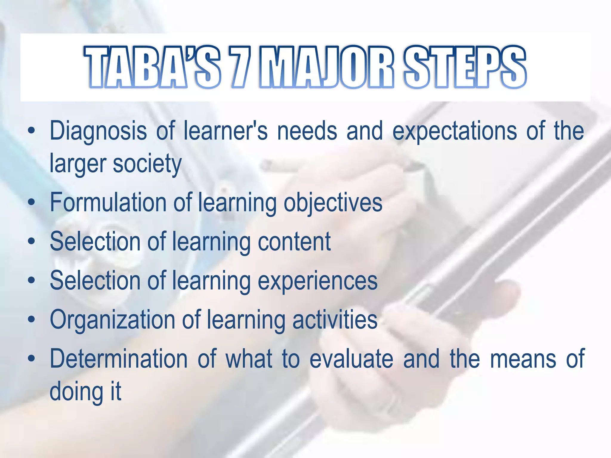 • Diagnosis of learner's needs and expectations of the
larger society
• Formulation of learning objectives
• Selection of learning content
• Selection of learning experiences
• Organization of learning activities
• Determination of what to evaluate and the means of
doing it
 