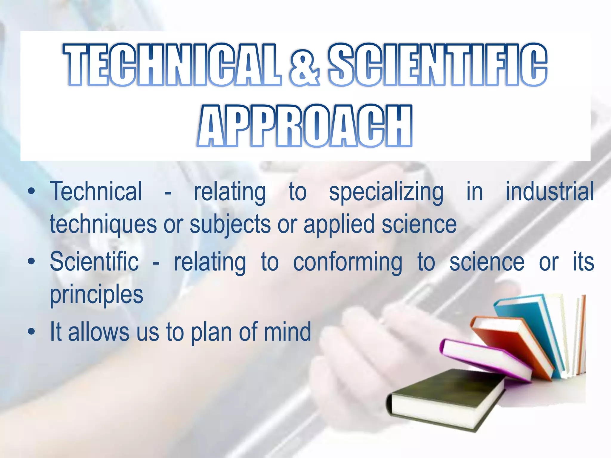 • Technical - relating to specializing in industrial
techniques or subjects or applied science
• Scientific - relating to conforming to science or its
principles
• It allows us to plan of mind
 